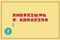 民间故事灵芝仙(神仙草：民间传说灵芝传奇)