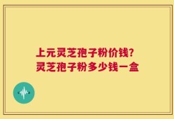上元灵芝孢子粉价钱？灵芝孢子粉多少钱一盒