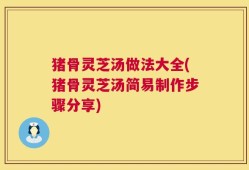 猪骨灵芝汤做法大全(猪骨灵芝汤简易制作步骤分享)