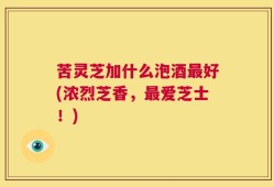 苦灵芝加什么泡酒最好(浓烈芝香，最爱芝士！)