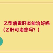 乙型病毒肝炎能治好吗(乙肝可治愈吗？)