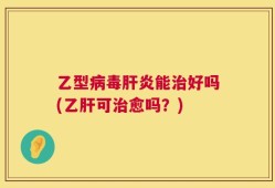 乙型病毒肝炎能治好吗(乙肝可治愈吗？)