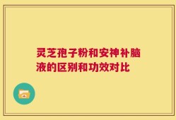 灵芝孢子粉和安神补脑液的区别和功效对比