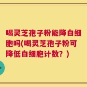 喝灵芝孢子粉能降白细胞吗(喝灵芝孢子粉可降低白细胞计数？)