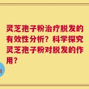 灵芝孢子粉治疗脱发的有效性分析？科学探究灵芝孢子粉对脱发的作用？