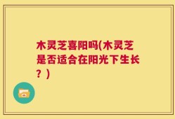 木灵芝喜阳吗(木灵芝是否适合在阳光下生长？)