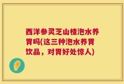 西洋参灵芝山楂泡水养胃吗(这三种泡水养胃饮品，对胃好处惊人)