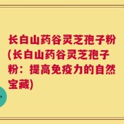 长白山药谷灵芝孢子粉(长白山药谷灵芝孢子粉：提高免疫力的自然宝藏)