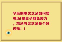 孕后期喝灵芝汤如何煲鸡汤(提高孕期免疫力，鸡汤与灵芝汤是个好选择！)