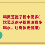 喝灵芝孢子粉小便多(饮灵芝孢子粉需注意多喝水，让身体更健康)
