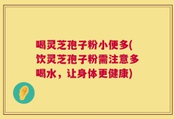 喝灵芝孢子粉小便多(饮灵芝孢子粉需注意多喝水，让身体更健康)