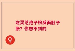 吃灵芝孢子粉反而肚子胀？你想不到的