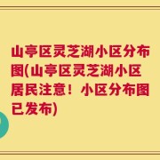 山亭区灵芝湖小区分布图(山亭区灵芝湖小区居民注意！小区分布图已发布)