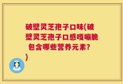 破壁灵芝孢子口味(破壁灵芝孢子口感嘎嘣脆 包含哪些营养元素？)