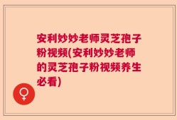 安利妙妙老师灵芝孢子粉视频(安利妙妙老师的灵芝孢子粉视频养生必看)