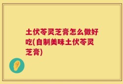 土伏苓灵芝膏怎么做好吃(自制美味土伏苓灵芝膏)