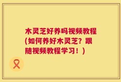 木灵芝好养吗视频教程(如何养好木灵芝？跟随视频教程学习！)