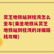 灵芝地铁站到桂湾怎么坐车(乘坐地铁从灵芝地铁站到桂湾的详细路线攻略)