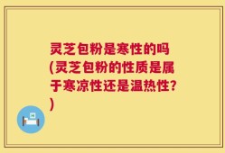 灵芝包粉是寒性的吗 (灵芝包粉的性质是属于寒凉性还是温热性？)