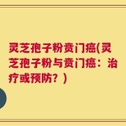 灵芝孢子粉贲门癌(灵芝孢子粉与贲门癌：治疗或预防？)