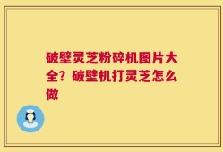 破壁灵芝粉碎机图片大全？破壁机打灵芝怎么做