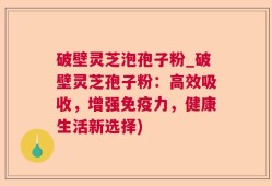 破壁灵芝泡孢子粉_破壁灵芝孢子粉：高效吸收，增强免疫力，健康生活新选择)