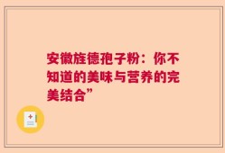 安徽旌德孢子粉：你不知道的美味与营养的完美结合”