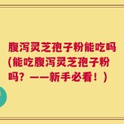 腹泻灵芝孢子粉能吃吗(能吃腹泻灵芝孢子粉吗？——新手必看！)