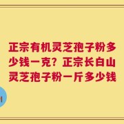 正宗有机灵芝孢子粉多少钱一克？正宗长白山灵芝孢子粉一斤多少钱