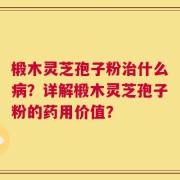 椴木灵芝孢子粉治什么病？详解椴木灵芝孢子粉的药用价值？