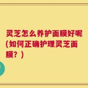 灵芝怎么养护面膜好呢(如何正确护理灵芝面膜？)