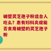 破壁灵芝孢子粉适合人吃么？患有妇科炎症能否食用破壁的灵芝孢子粉