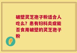 破壁灵芝孢子粉适合人吃么？患有妇科炎症能否食用破壁的灵芝孢子粉