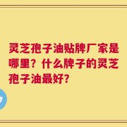 灵芝孢子油贴牌厂家是哪里？什么牌子的灵芝孢子油最好？