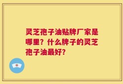 灵芝孢子油贴牌厂家是哪里？什么牌子的灵芝孢子油最好？