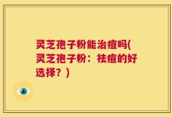 灵芝孢子粉能治痘吗(灵芝孢子粉：祛痘的好选择？)