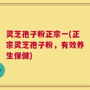 灵芝孢子粉正宗一(正宗灵芝孢子粉，有效养生保健)