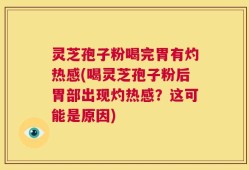 灵芝孢子粉喝完胃有灼热感(喝灵芝孢子粉后胃部出现灼热感？这可能是原因)