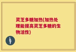 灵芝多糖加热(加热处理能提高灵芝多糖的生物活性)