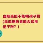 血糖高能不能喝孢子粉(高血糖患者能否食用孢子粉？)