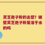 灵芝孢子粉的去壁？破壁灵芝孢子粉是溶于水的吗