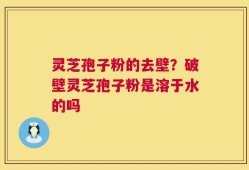 灵芝孢子粉的去壁？破壁灵芝孢子粉是溶于水的吗