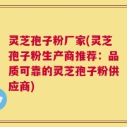 灵芝孢子粉厂家(灵芝孢子粉生产商推荐：品质可靠的灵芝孢子粉供应商)