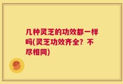几种灵芝的功效都一样吗(灵芝功效齐全？不尽相同)
