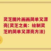 灵芝图片画画简单又漂亮(灵芝之美：绘制灵芝的简单又漂亮方法)