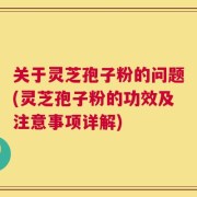 关于灵芝孢子粉的问题(灵芝孢子粉的功效及注意事项详解)