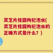 灵芝片桂圆枸杞泡水(灵芝片桂圆枸杞泡水的正确方式是什么？)