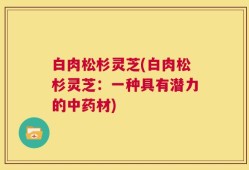 白肉松杉灵芝(白肉松杉灵芝：一种具有潜力的中药材)
