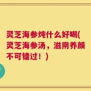 灵芝海参炖什么好喝(灵芝海参汤，滋阴养颜不可错过！)