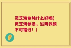 灵芝海参炖什么好喝(灵芝海参汤，滋阴养颜不可错过！)